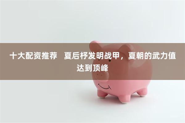十大配资推荐   夏后杼发明战甲，夏朝的武力值达到顶峰