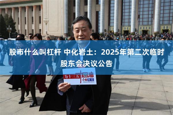 股市什么叫杠杆 中化岩土：2025年第二次临时股东会决议公告