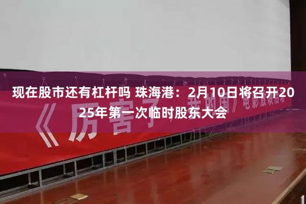 现在股市还有杠杆吗 珠海港：2月10日将召开2025年第一次临时股东大会
