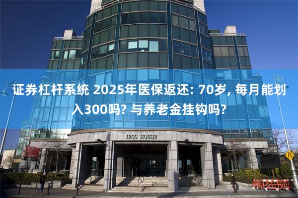 证券杠杆系统 2025年医保返还: 70岁, 每月能划入300吗? 与养老金挂钩吗?