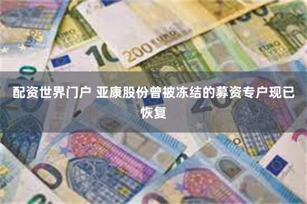 配资世界门户 亚康股份曾被冻结的募资专户现已恢复