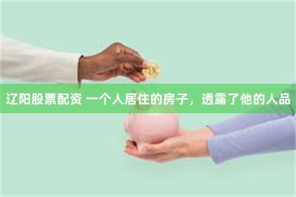 辽阳股票配资 一个人居住的房子，透露了他的人品
