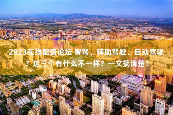 2023在线配资论坛 智驾、辅助驾驶、自动驾驶？这三个有什么不一样？一文搞清楚！