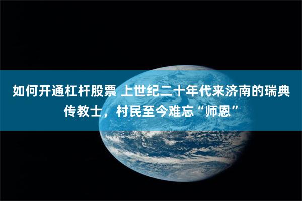 如何开通杠杆股票 上世纪二十年代来济南的瑞典传教士，村民至今难忘“师恩”