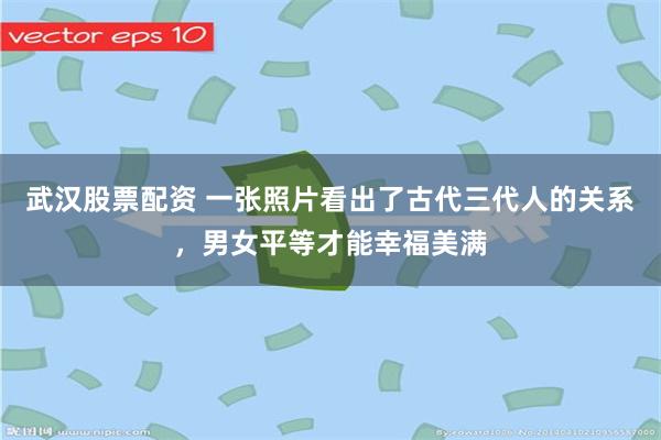 武汉股票配资 一张照片看出了古代三代人的关系，男女平等才能幸福美满