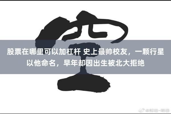 股票在哪里可以加杠杆 史上最帅校友，一颗行星以他命名，早年却因出生被北大拒绝