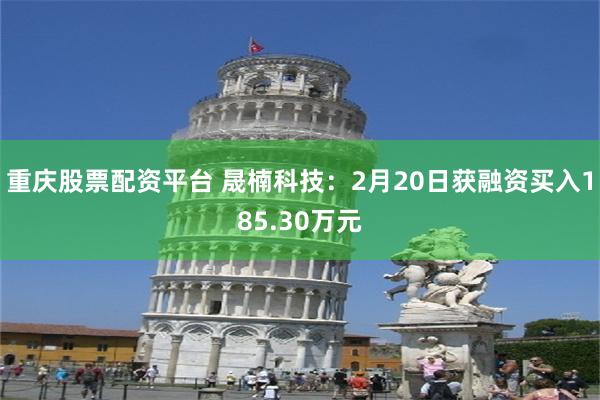 重庆股票配资平台 晟楠科技：2月20日获融资买入185.30万元