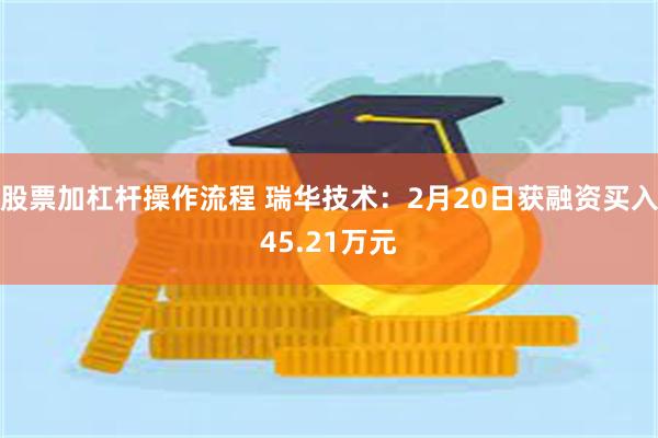 股票加杠杆操作流程 瑞华技术：2月20日获融资买入45.21万元
