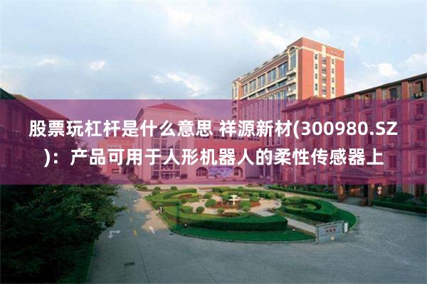 股票玩杠杆是什么意思 祥源新材(300980.SZ)：产品可用于人形机器人的柔性传感器上