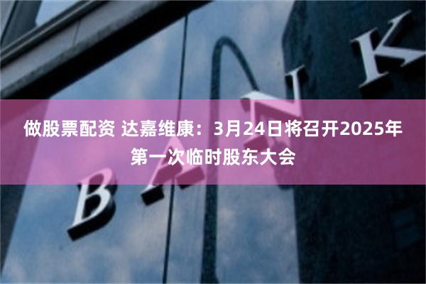 做股票配资 达嘉维康：3月24日将召开2025年第一次临时股东大会