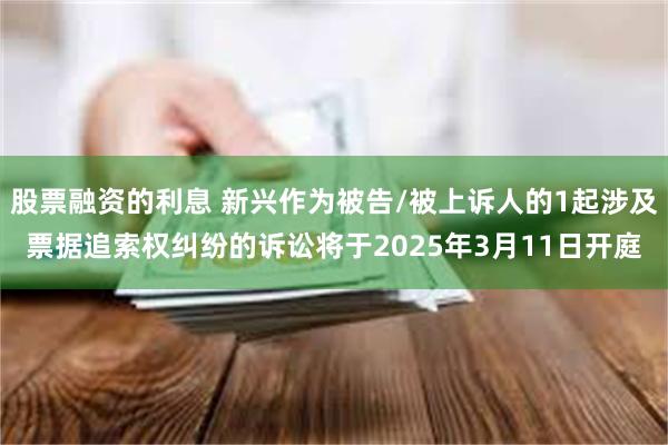 股票融资的利息 新兴作为被告/被上诉人的1起涉及票据追索权纠纷的诉讼将于2025年3月11日开庭