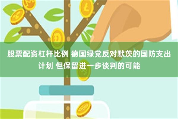 股票配资杠杆比例 德国绿党反对默茨的国防支出计划 但保留进一步谈判的可能
