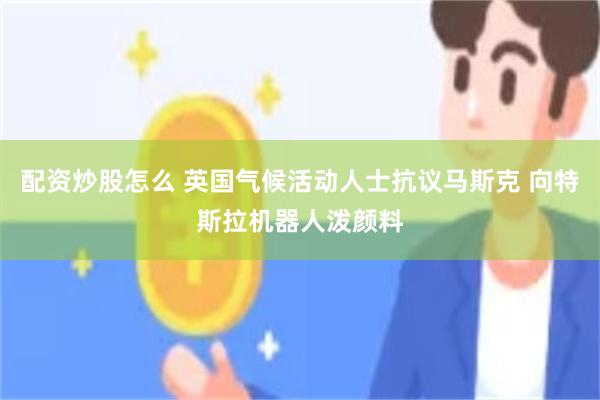 配资炒股怎么 英国气候活动人士抗议马斯克 向特斯拉机器人泼颜料