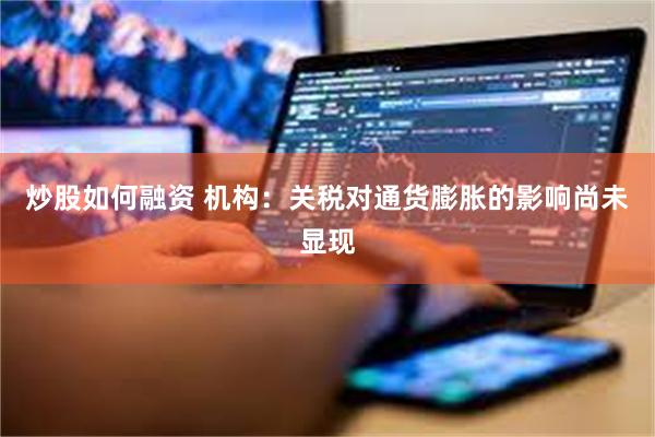炒股如何融资 机构：关税对通货膨胀的影响尚未显现