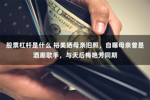 股票杠杆是什么 裕美晒母亲旧照，自曝母亲曾是酒廊歌手，与天后梅艳芳同期