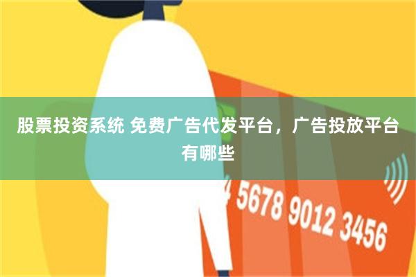 股票投资系统 免费广告代发平台，广告投放平台有哪些