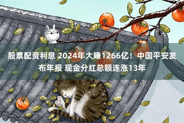 股票配资利息 2024年大赚1266亿！中国平安发布年报 现金分红总额连涨13年