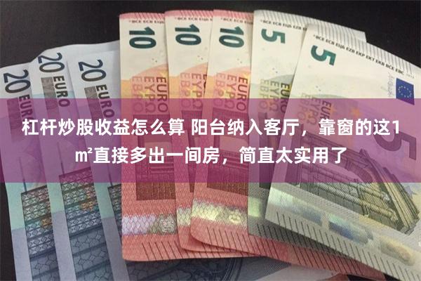 杠杆炒股收益怎么算 阳台纳入客厅，靠窗的这1㎡直接多出一间房，简直太实用了