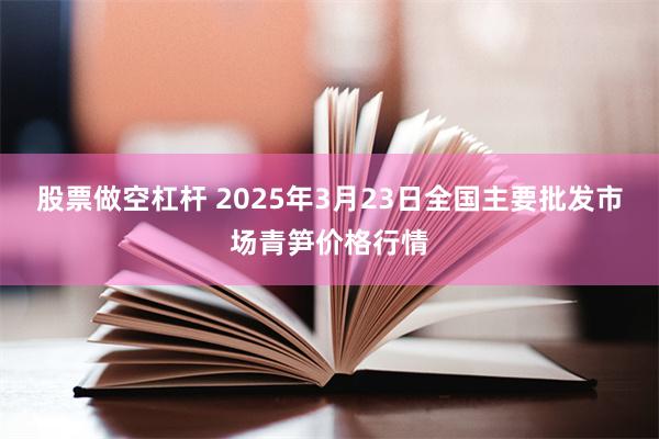 股票做空杠杆 2025年3月23日全国主要批发市场青笋价格行情