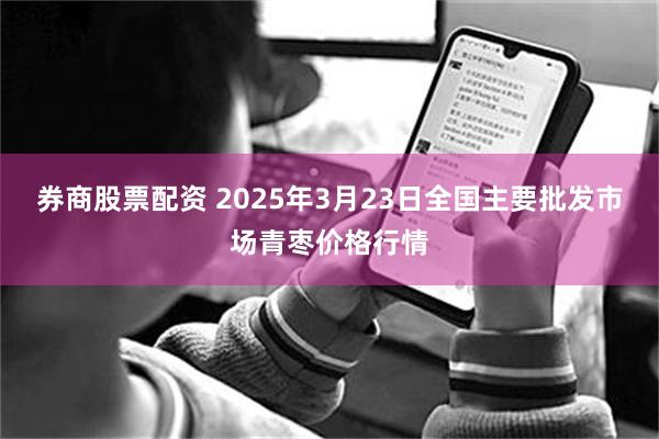 券商股票配资 2025年3月23日全国主要批发市场青枣价格行情