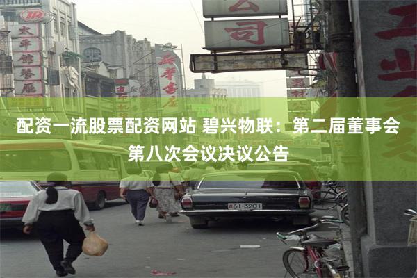 配资一流股票配资网站 碧兴物联：第二届董事会第八次会议决议公告