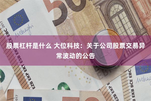 股票杠杆是什么 大位科技：关于公司股票交易异常波动的公告