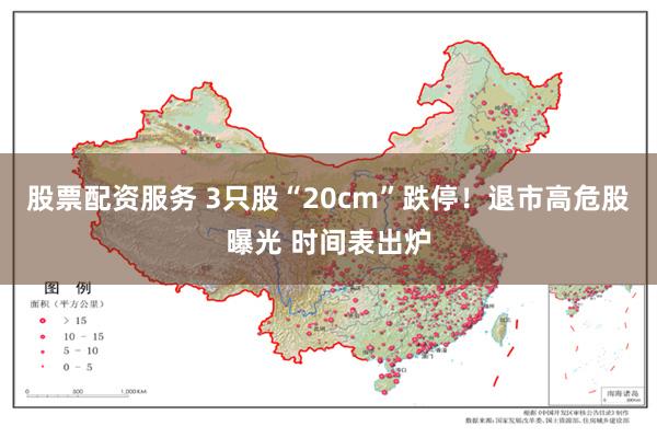 股票配资服务 3只股“20cm”跌停！退市高危股曝光 时间表出炉
