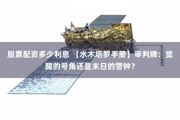 股票配资多少利息 【水木塔罗手册】审判牌：觉醒的号角还是末日的警钟？