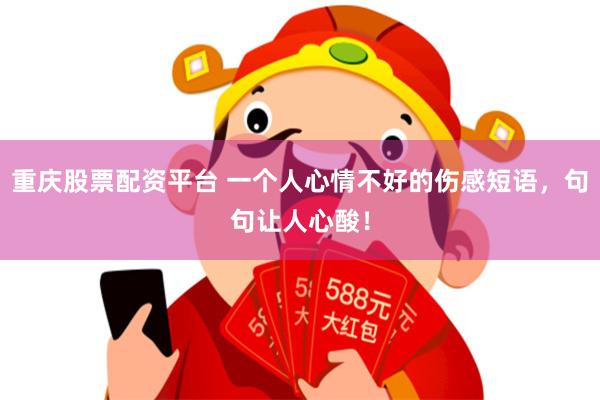 重庆股票配资平台 一个人心情不好的伤感短语，句句让人心酸！