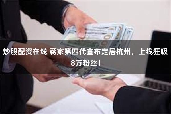 炒股配资在线 蒋家第四代宣布定居杭州，上线狂吸8万粉丝！
