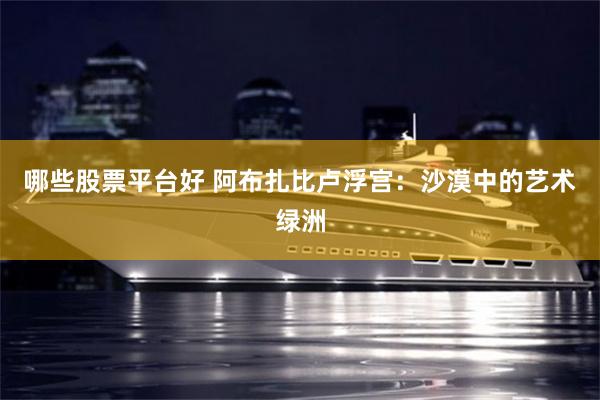 哪些股票平台好 阿布扎比卢浮宫：沙漠中的艺术绿洲