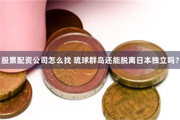股票配资公司怎么找 琉球群岛还能脱离日本独立吗？