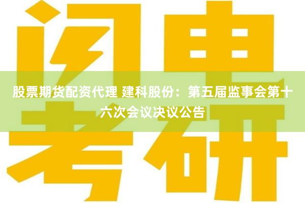 股票期货配资代理 建科股份：第五届监事会第十六次会议决议公告