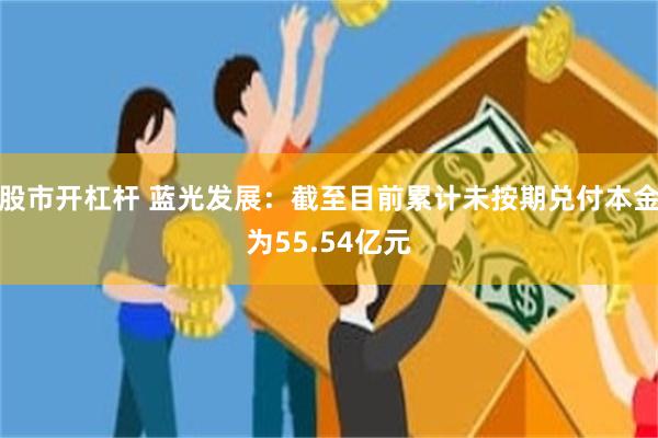 股市开杠杆 蓝光发展：截至目前累计未按期兑付本金为55.54亿元