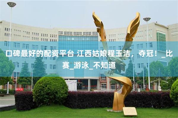 口碑最好的配资平台 江西姑娘程玉洁，夺冠！_比赛_游泳_不知道