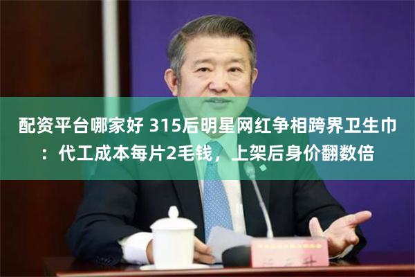 配资平台哪家好 315后明星网红争相跨界卫生巾：代工成本每片2毛钱，上架后身价翻数倍