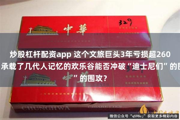 炒股杠杆配资app 这个文旅巨头3年亏损超260亿元 承载了几代人记忆的欢乐谷能否冲破“迪士尼们”的围攻？