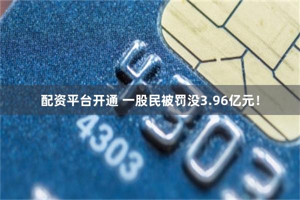 配资平台开通 一股民被罚没3.96亿元！