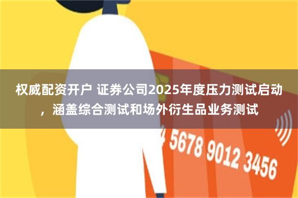 权威配资开户 证券公司2025年度压力测试启动，涵盖综合测试和场外衍生品业务测试