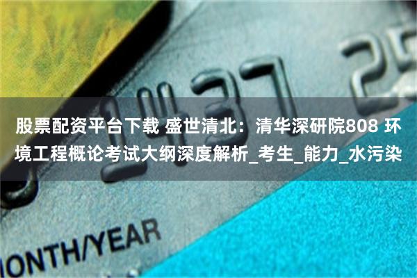 股票配资平台下载 盛世清北：清华深研院808 环境工程概论考试大纲深度解析_考生_能力_水污染
