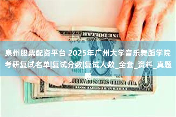泉州股票配资平台 2025年广州大学音乐舞蹈学院考研复试名单|复试分数|复试人数_全套_资料_真题