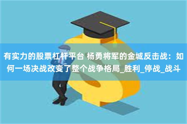 有实力的股票杠杆平台 杨勇将军的金城反击战：如何一场决战改变了整个战争格局_胜利_停战_战斗