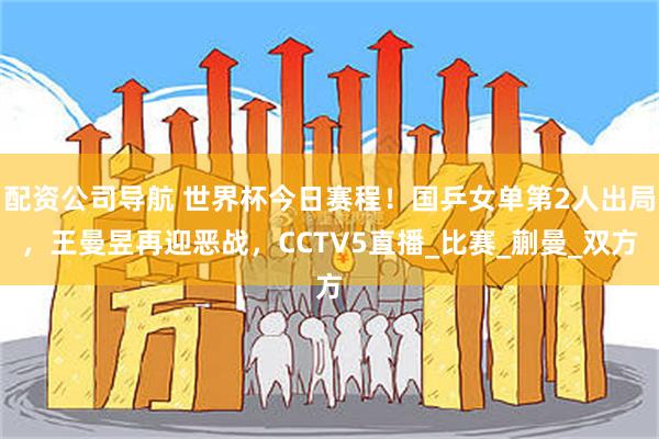 配资公司导航 世界杯今日赛程！国乒女单第2人出局，王曼昱再迎恶战，CCTV5直播_比赛_蒯曼_双方