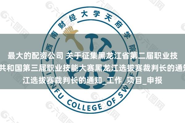最大的配资公司 关于征集黑龙江省第二届职业技能大赛暨中华人民共和国第三届职业技能大赛黑龙江选拔赛裁判长的通知_工作_项目_申报
