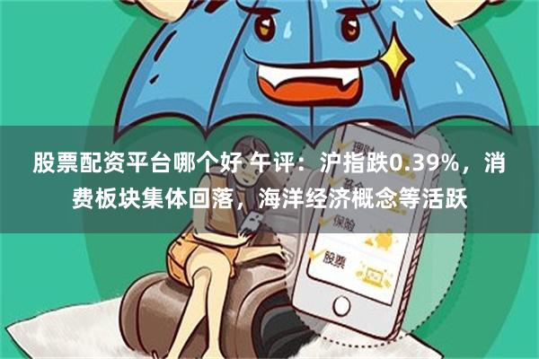 股票配资平台哪个好 午评：沪指跌0.39%，消费板块集体回落，海洋经济概念等活跃