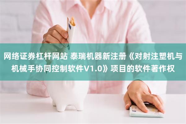 网络证券杠杆网站 泰瑞机器新注册《对射注塑机与机械手协同控制软件V1.0》项目的软件著作权