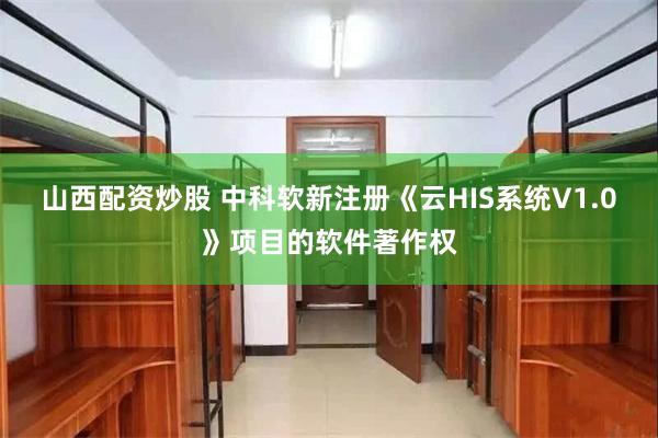 山西配资炒股 中科软新注册《云HIS系统V1.0》项目的软件著作权