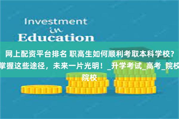 网上配资平台排名 职高生如何顺利考取本科学校？掌握这些途径，未来一片光明！_升学考试_高考_院校