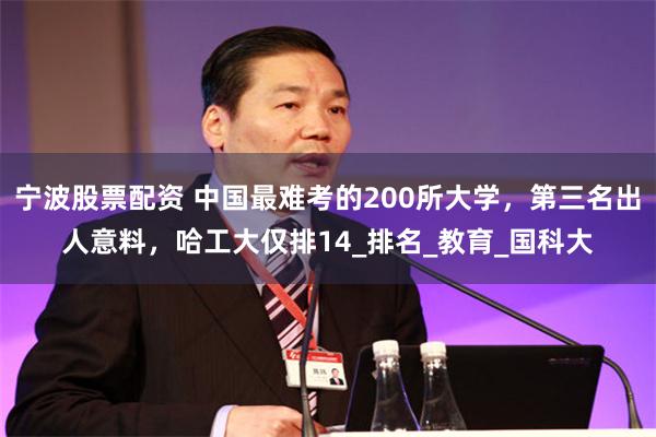 宁波股票配资 中国最难考的200所大学，第三名出人意料，哈工大仅排14_排名_教育_国科大