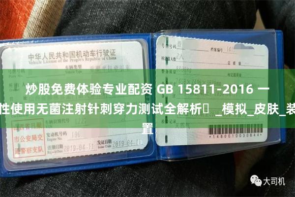 炒股免费体验专业配资 GB 15811-2016 一次性使用无菌注射针刺穿力测试全解析​_模拟_皮肤_装置